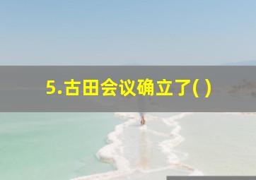 5.古田会议确立了( )